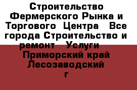 Строительство Фермерского Рынка и Торгового  Центра - Все города Строительство и ремонт » Услуги   . Приморский край,Лесозаводский г. о. 